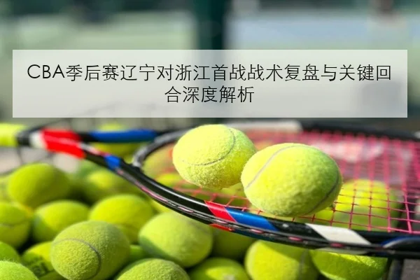 CBA季后赛辽宁对浙江首战战术复盘与关键回合深度解析