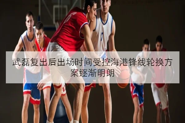 武磊复出后出场时间受控海港锋线轮换方案逐渐明朗