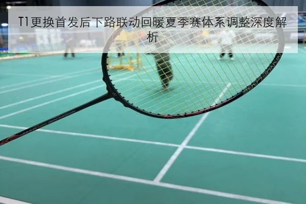 T1更换首发后下路联动回暖夏季赛体系调整深度解析